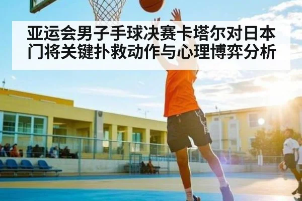亚运会男子手球决赛卡塔尔对日本门将关键扑救动作与心理博弈分析 | www.c7c7.app
