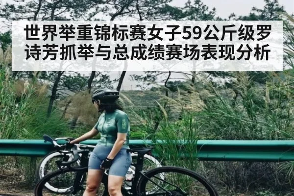 世界举重锦标赛女子59公斤级罗诗芳抓举与总成绩赛场表现分析 | www.c7c7.app