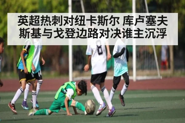 英超热刺对纽卡斯尔 库卢塞夫斯基与戈登边路对决谁主沉浮 | www.c7c7.app