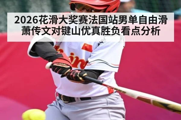 2026花滑大奖赛法国站男单自由滑萧传文对键山优真胜负看点分析 | www.c7c7.app
